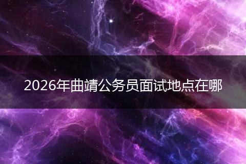 2026年曲靖公务员面试地点在哪