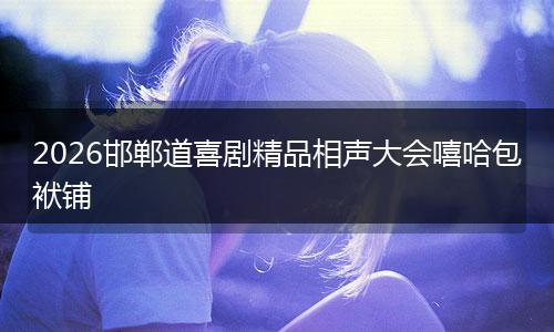 2026邯郸道喜剧精品相声大会嘻哈包袱铺