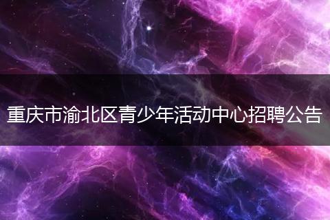 重庆市渝北区青少年活动中心招聘公告