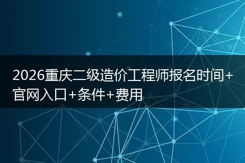 2026重庆二级造价工程师报名时间+官网入口+条件+费用