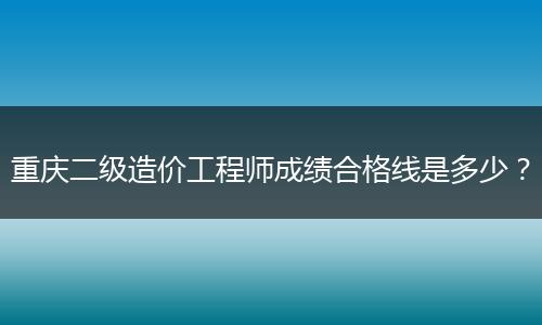 重庆二级造价工程师成绩合格线是多少？