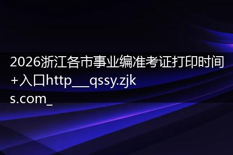 2026浙江各市事业编准考证打印时间+入口http___qssy.zjks.com_