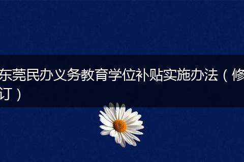 东莞民办义务教育学位补贴实施办法（修订）