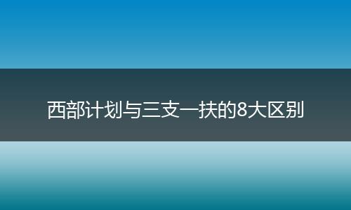 西部计划与三支一扶的8大区别