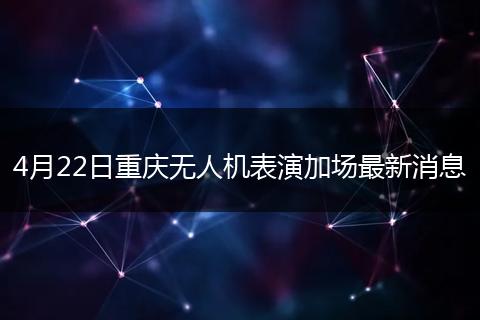 4月22日重庆无人机表演加场最新消息