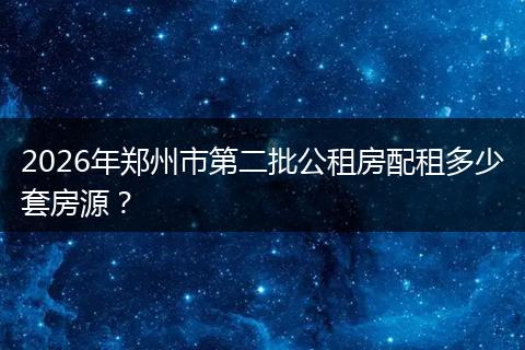 2026年郑州市第二批公租房配租多少套房源？