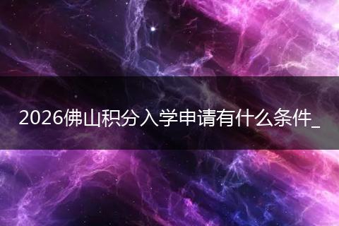 2026佛山积分入学申请有什么条件_