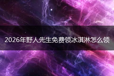 2026年野人先生免费领冰淇淋怎么领