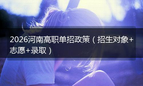 2026河南高职单招政策（招生对象+志愿+录取）
