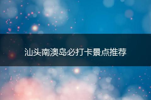 汕头南澳岛必打卡景点推荐