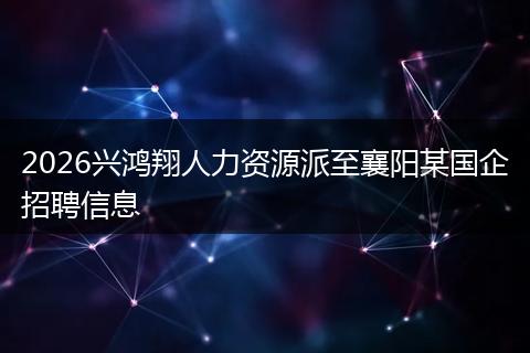 2026兴鸿翔人力资源派至襄阳某国企招聘信息