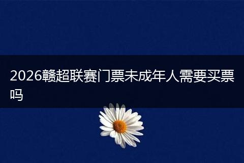 2026赣超联赛门票未成年人需要买票吗