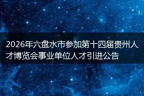 2026年六盘水市参加第十四届贵州人才博览会事业单位人才引进公告