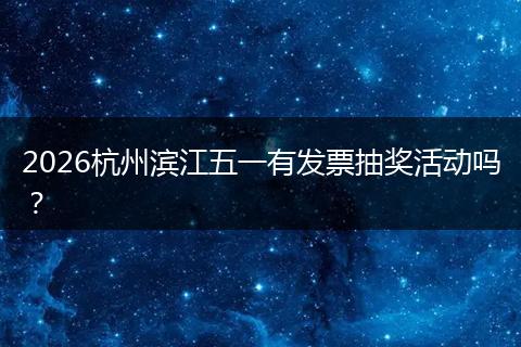 2026杭州滨江五一有发票抽奖活动吗？