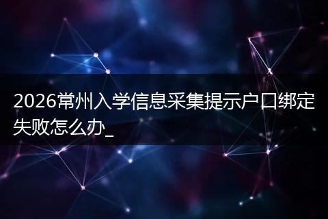 2026常州入学信息采集提示户口绑定失败怎么办_