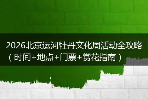 2026北京运河牡丹文化周活动全攻略（时间+地点+门票+赏花指南）