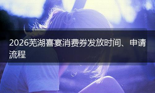 2026芜湖喜宴消费券发放时间、申请流程