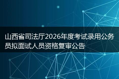 山西省司法厅2026年度考试录用公务员拟面试人员资格复审公告