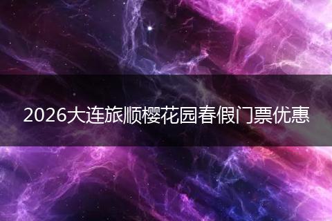 2026大连旅顺樱花园春假门票优惠