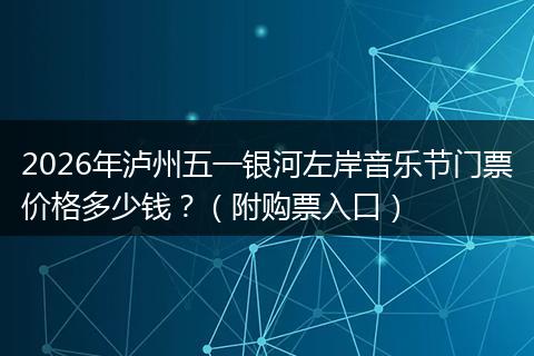2026年泸州五一银河左岸音乐节门票价格多少钱？（附购票入口）