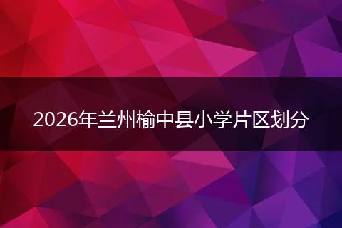 2026年兰州榆中县小学片区划分