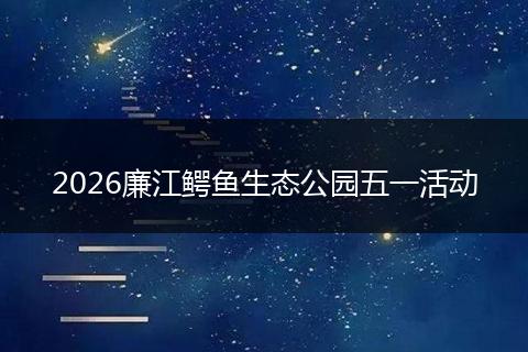 2026廉江鳄鱼生态公园五一活动