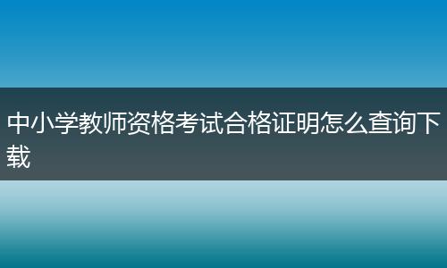 中小学教师资格考试合格证明怎么查询下载