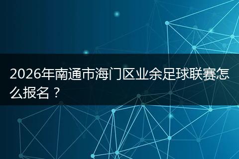 2026年南通市海门区业余足球联赛怎么报名？