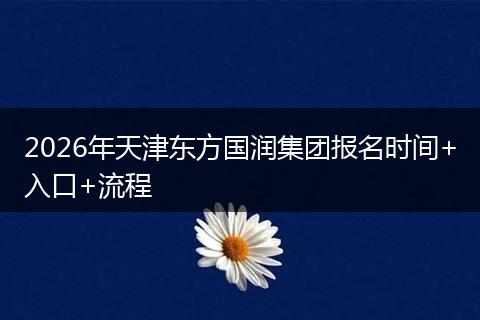 2026年天津东方国润集团报名时间+入口+流程