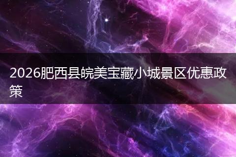 2026肥西县皖美宝藏小城景区优惠政策
