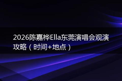 2026陈嘉桦Ella东莞演唱会观演攻略（时间+地点）