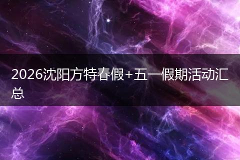 2026沈阳方特春假+五一假期活动汇总