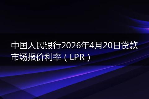 中国人民银行2026年4月20日贷款市场报价利率（LPR）