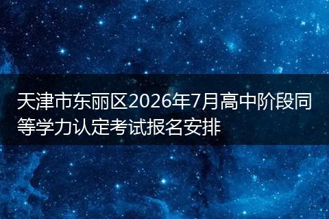 天津市东丽区2026年7月高中阶段同等学力认定考试报名安排