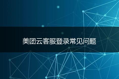 美团云客服登录常见问题