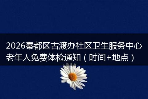 2026秦都区古渡办社区卫生服务中心老年人免费体检通知（时间+地点）