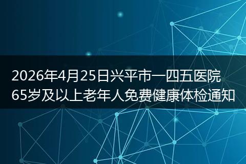 2026年4月25日兴平市一四五医院65岁及以上老年人免费健康体检通知