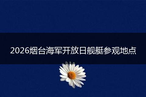 2026烟台海军开放日舰艇参观地点