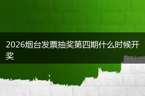 2026烟台发票抽奖第四期什么时候开奖