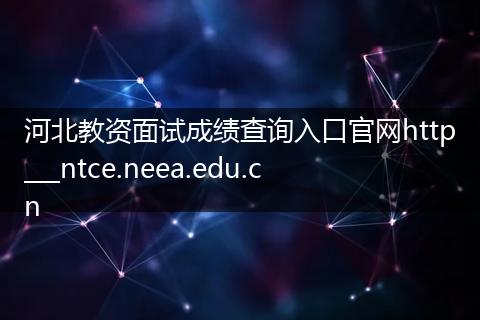 河北教资面试成绩查询入口官网http___ntce.neea.edu.cn
