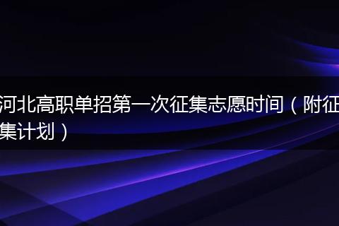 河北高职单招第一次征集志愿时间（附征集计划）