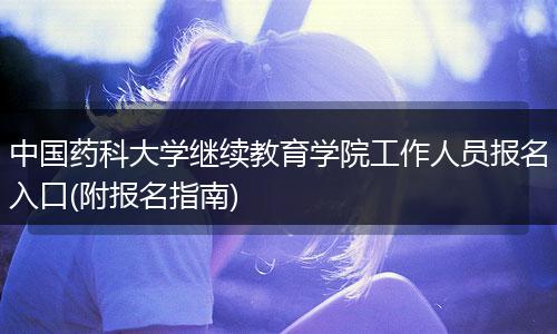 中国药科大学继续教育学院工作人员报名入口(附报名指南)