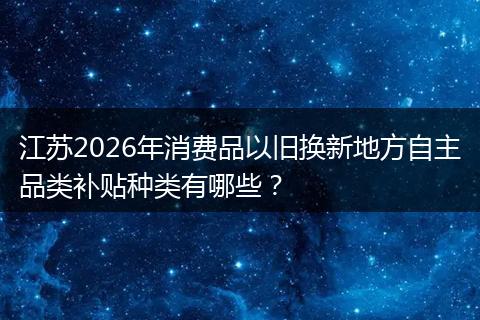 江苏2026年消费品以旧换新地方自主品类补贴种类有哪些？