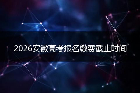 2026安徽高考报名缴费截止时间