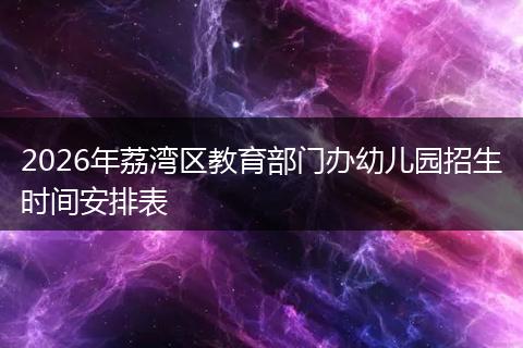 2026年荔湾区教育部门办幼儿园招生时间安排表