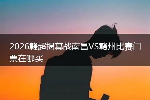 2026赣超揭幕战南昌VS赣州比赛门票在哪买