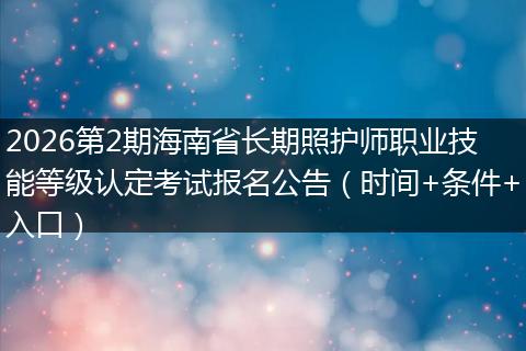 2026第2期海南省长期照护师职业技能等级认定考试报名公告（时间+条件+入口）