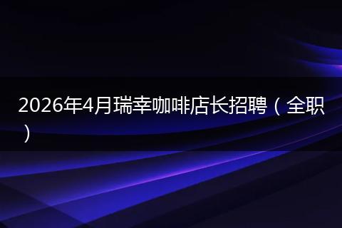 2026年4月瑞幸咖啡店长招聘（全职）