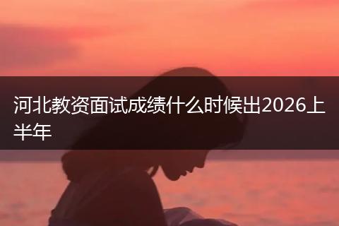 河北教资面试成绩什么时候出2026上半年