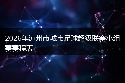 2026年泸州市城市足球超级联赛小组赛赛程表